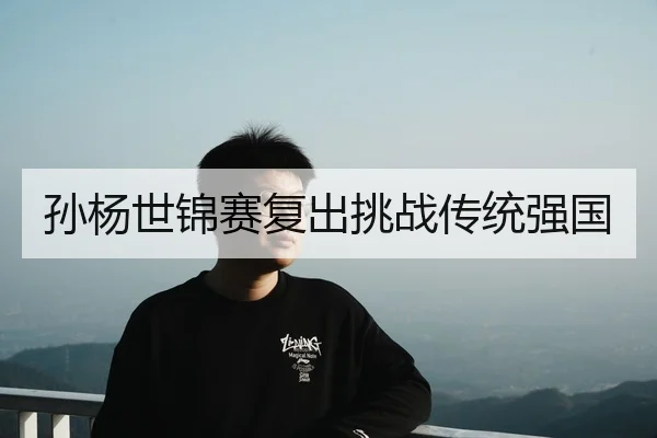 孙杨世锦赛复出挑战传统强国