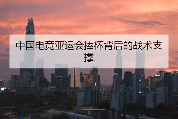 中国电竞亚运会捧杯背后的战术支撑